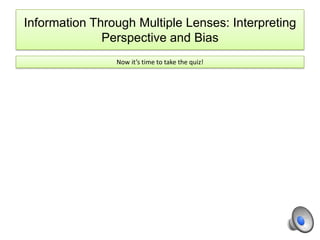 Now it’s time to take the quiz!
Information Through Multiple Lenses: Interpreting
Perspective and Bias
 