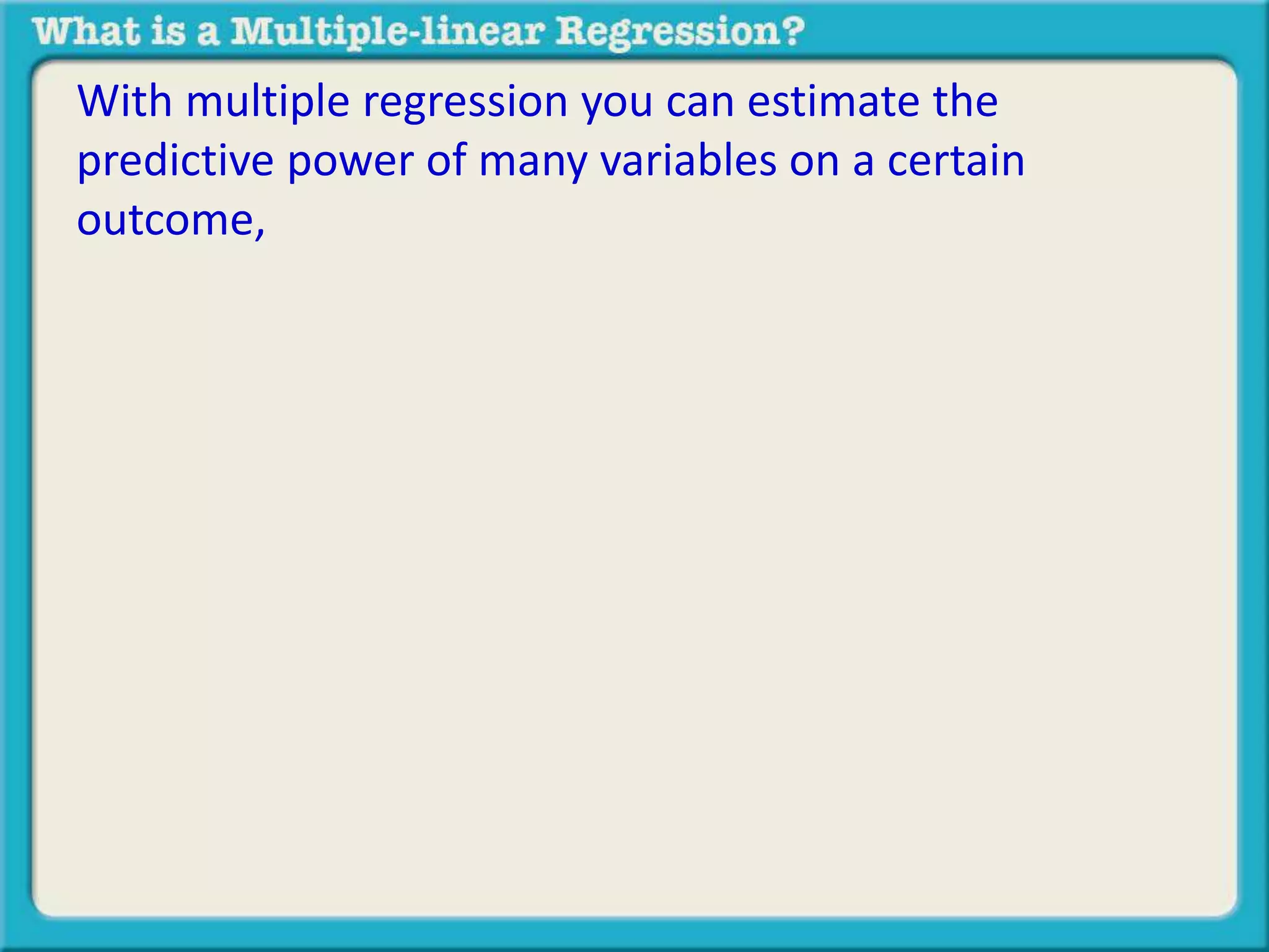 With multiple regression you can estimate the 
predictive power of many variables on a certain 
outcome, 
 