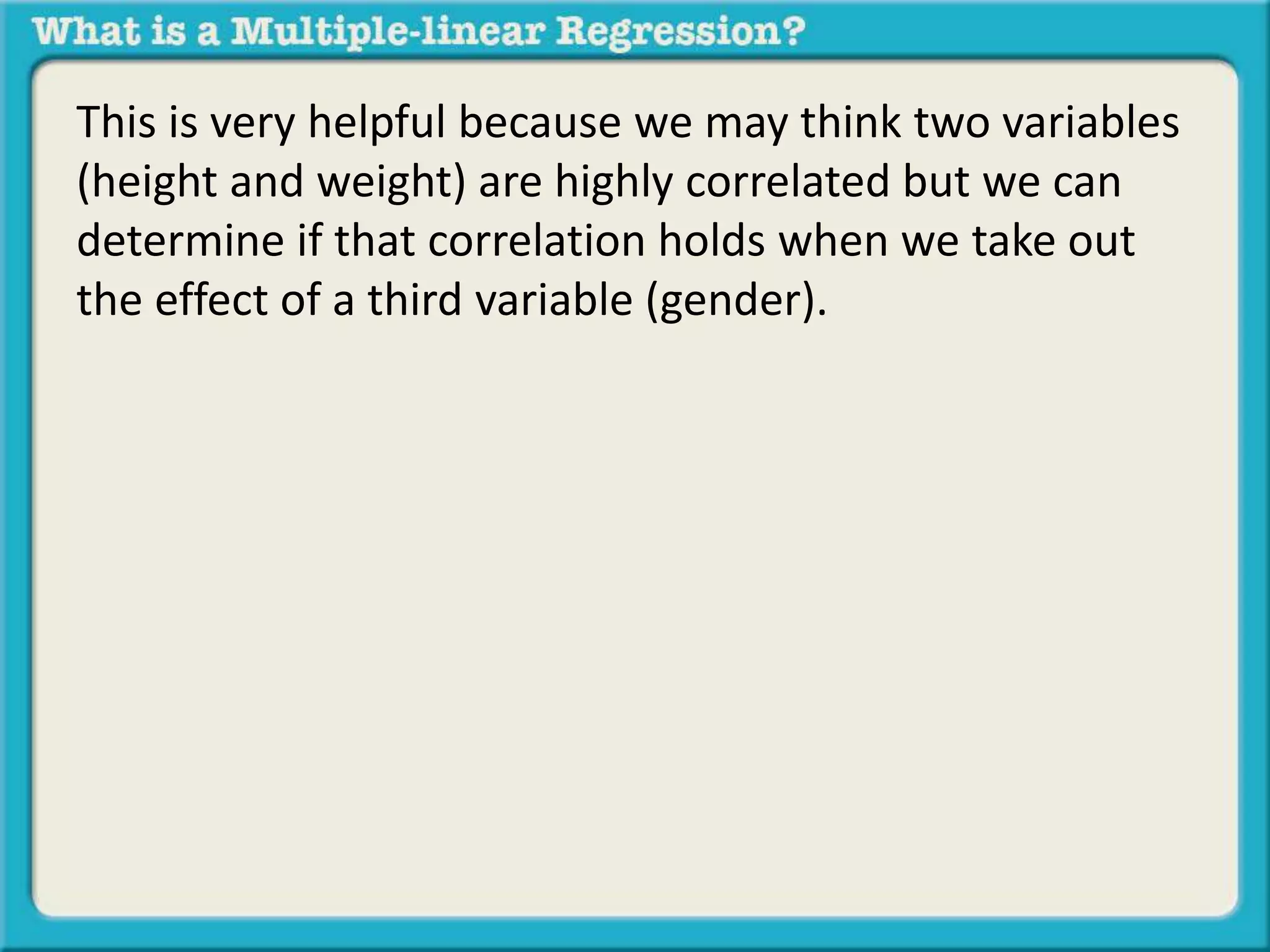 This is very helpful because we may think two variables 
(height and weight) are highly correlated but we can 
determine if that correlation holds when we take out 
the effect of a third variable (gender). 
 