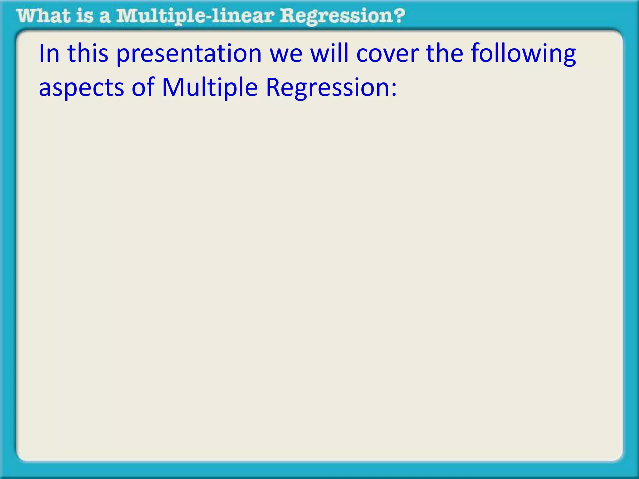In this presentation we will cover the following 
aspects of Multiple Regression: 
 