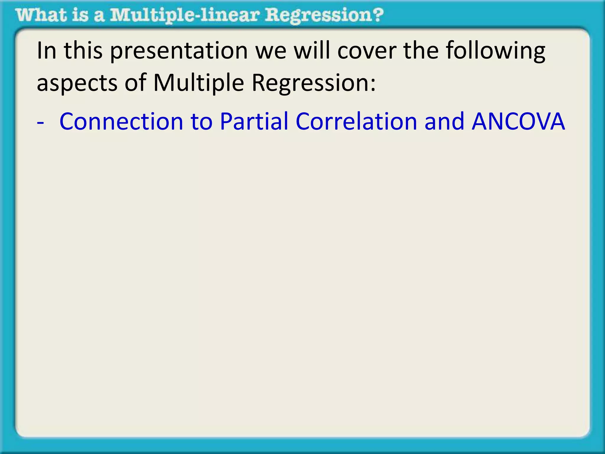In this presentation we will cover the following 
aspects of Multiple Regression: 
- Connection to Partial Correlation and ANCOVA 
 