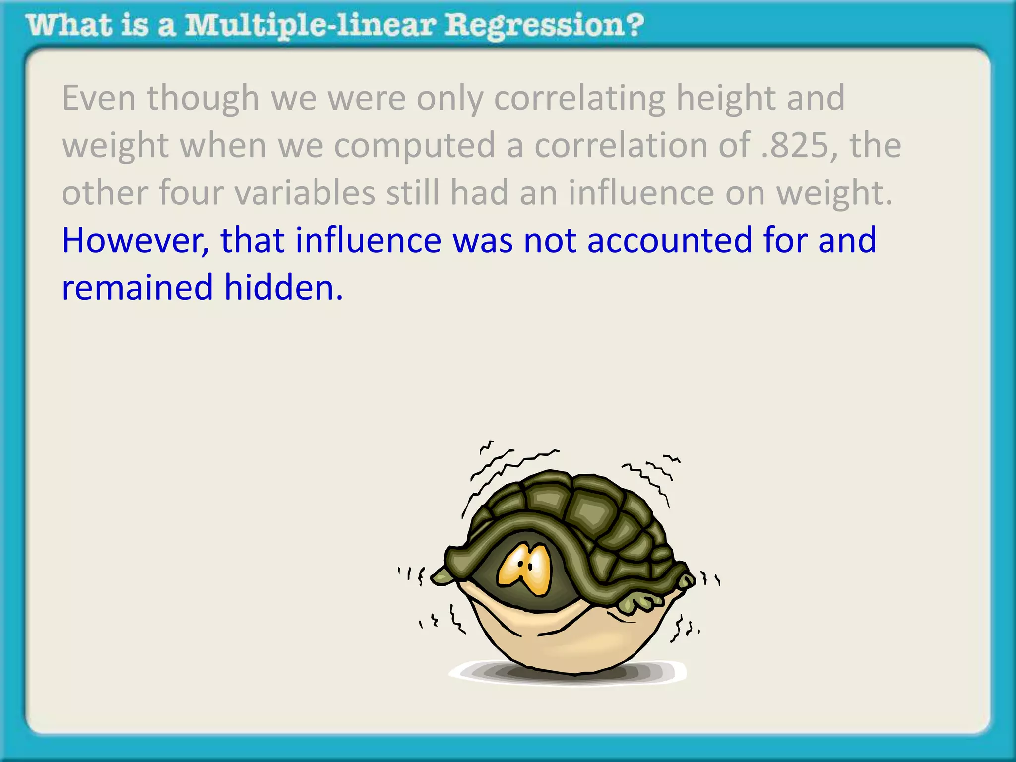 Even though we were only correlating height and 
weight when we computed a correlation of .825, the 
other four variables still had an influence on weight. 
However, that influence was not accounted for and 
remained hidden. 
 