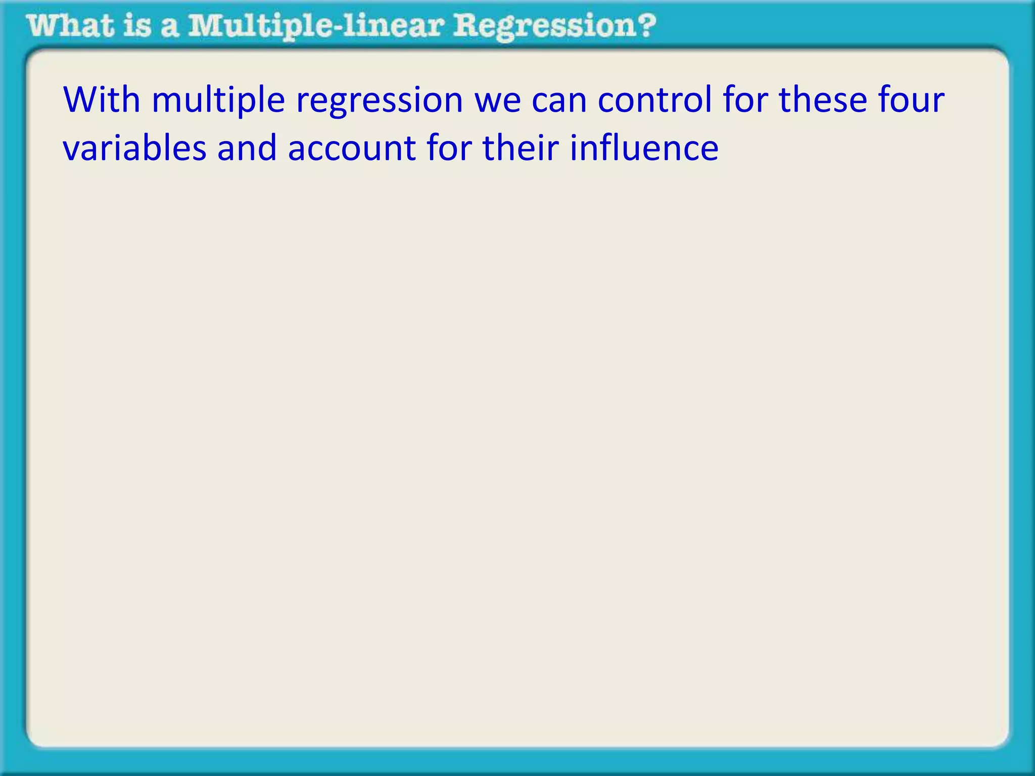 With multiple regression we can control for these four 
variables and account for their influence 
 