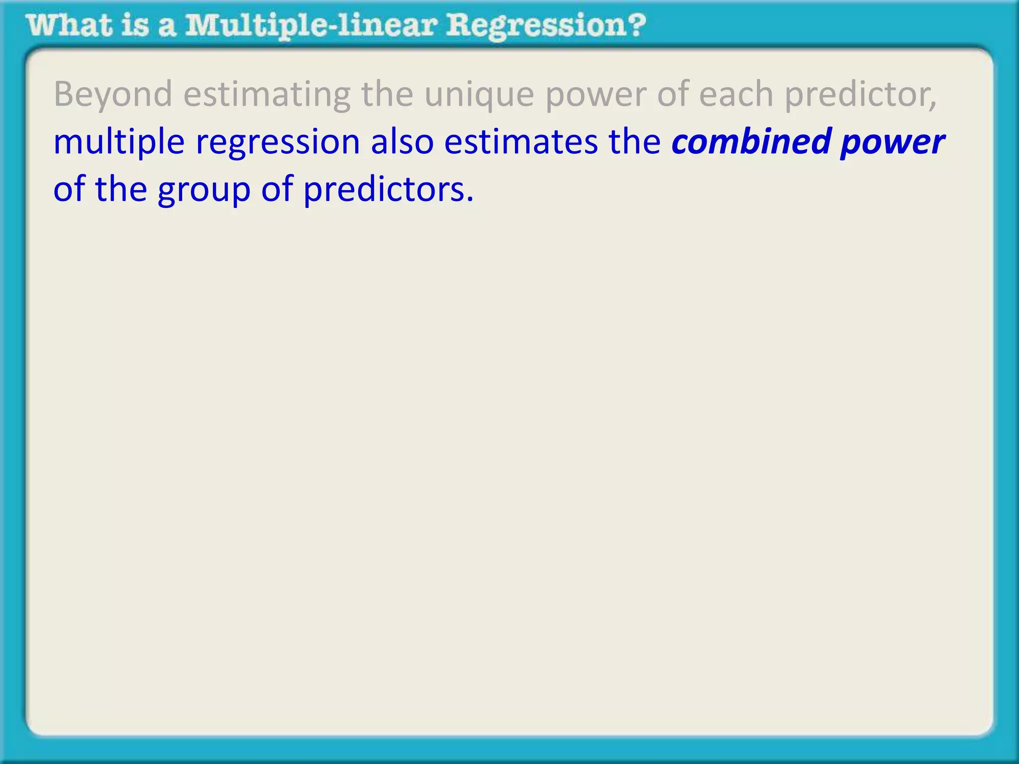 Beyond estimating the unique power of each predictor, 
multiple regression also estimates the combined power 
of the group of predictors. 
 