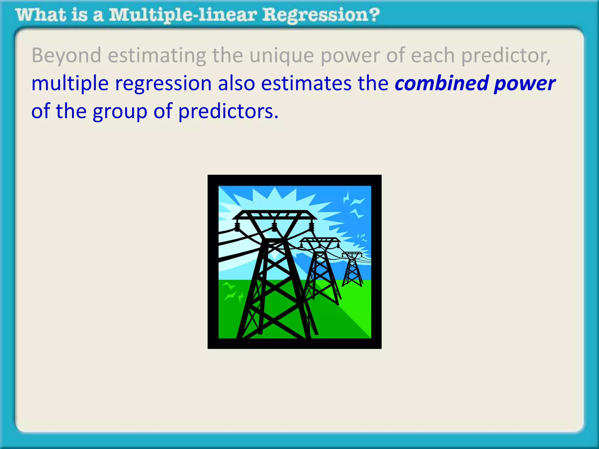 Beyond estimating the unique power of each predictor, 
multiple regression also estimates the combined power 
of the group of predictors. 
 