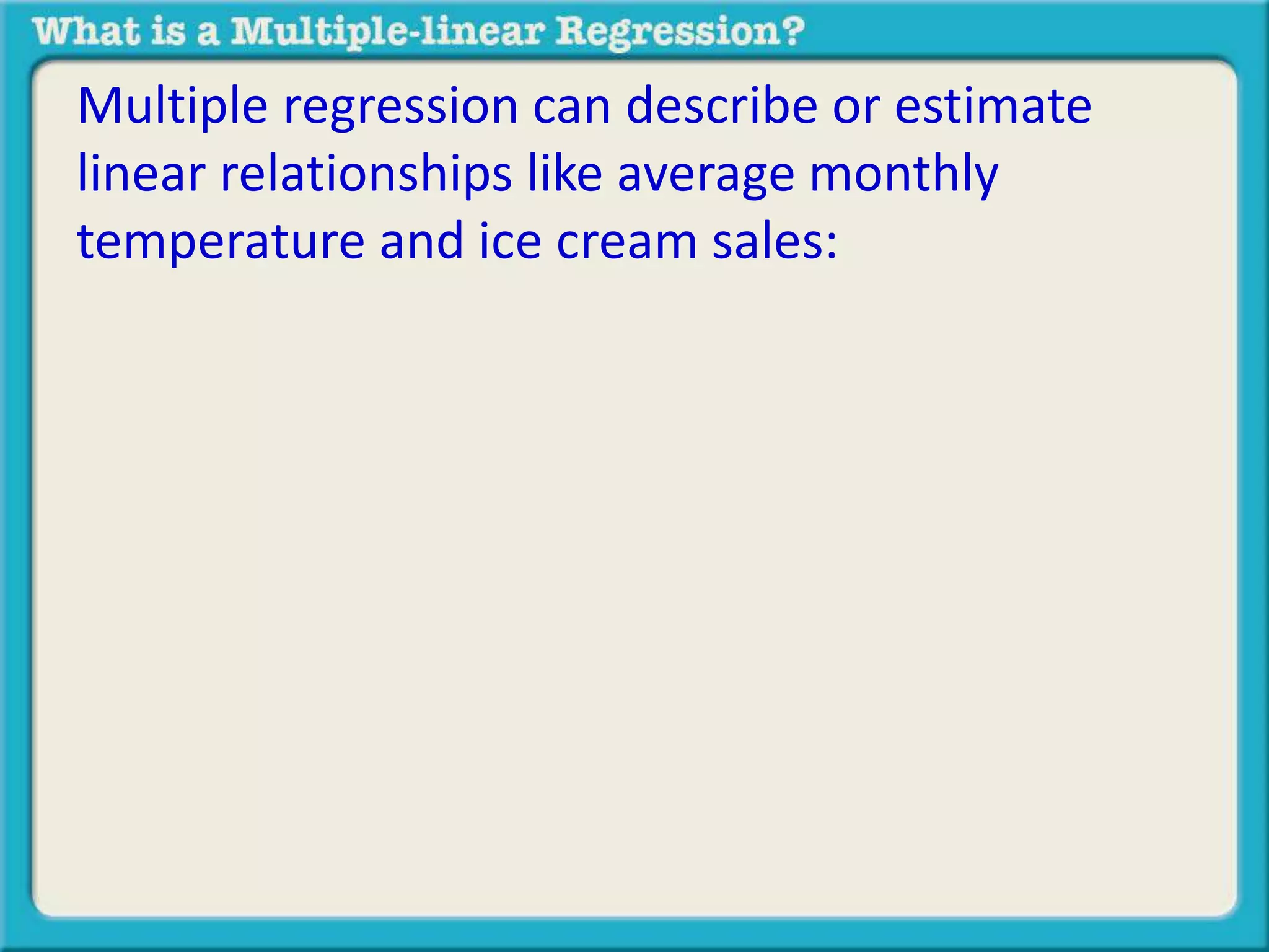 Multiple regression can describe or estimate 
linear relationships like average monthly 
temperature and ice cream sales: 
 