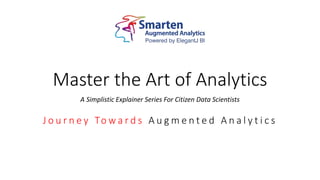 Master the Art of Analytics
A Simplistic Explainer Series For Citizen Data Scientists
J o u r n e y To w a r d s A u g m e n t e d A n a l y t i c s
 