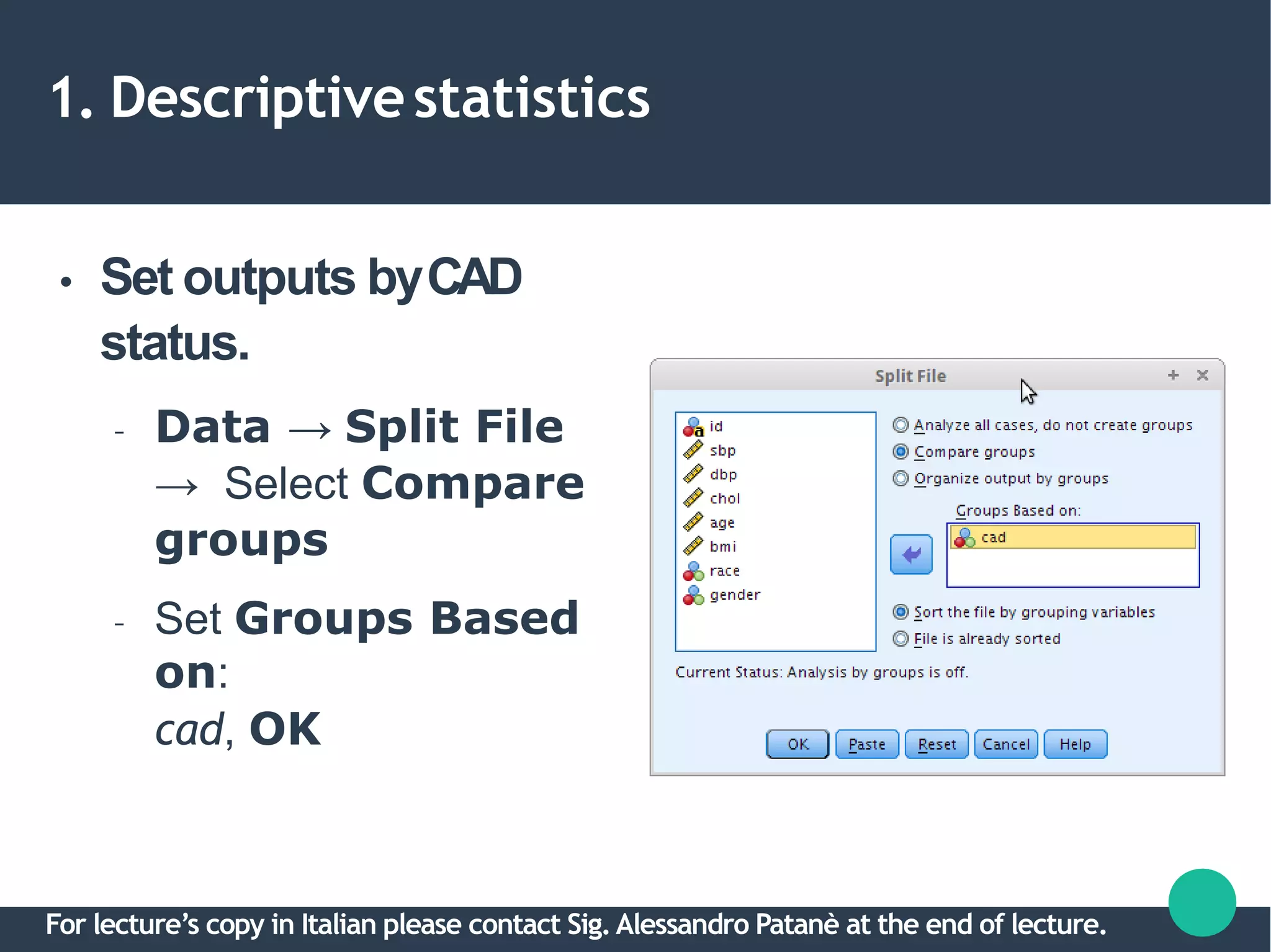 1. Descriptivestatistics
● Set outputs byCAD
status.
– Data → Split File
→ Select Compare
groups
– Set Groups Based
on:
cad, OK
For lecture’s copy in Italian please contact Sig.Alessandro Patanè at the end of lecture.
 