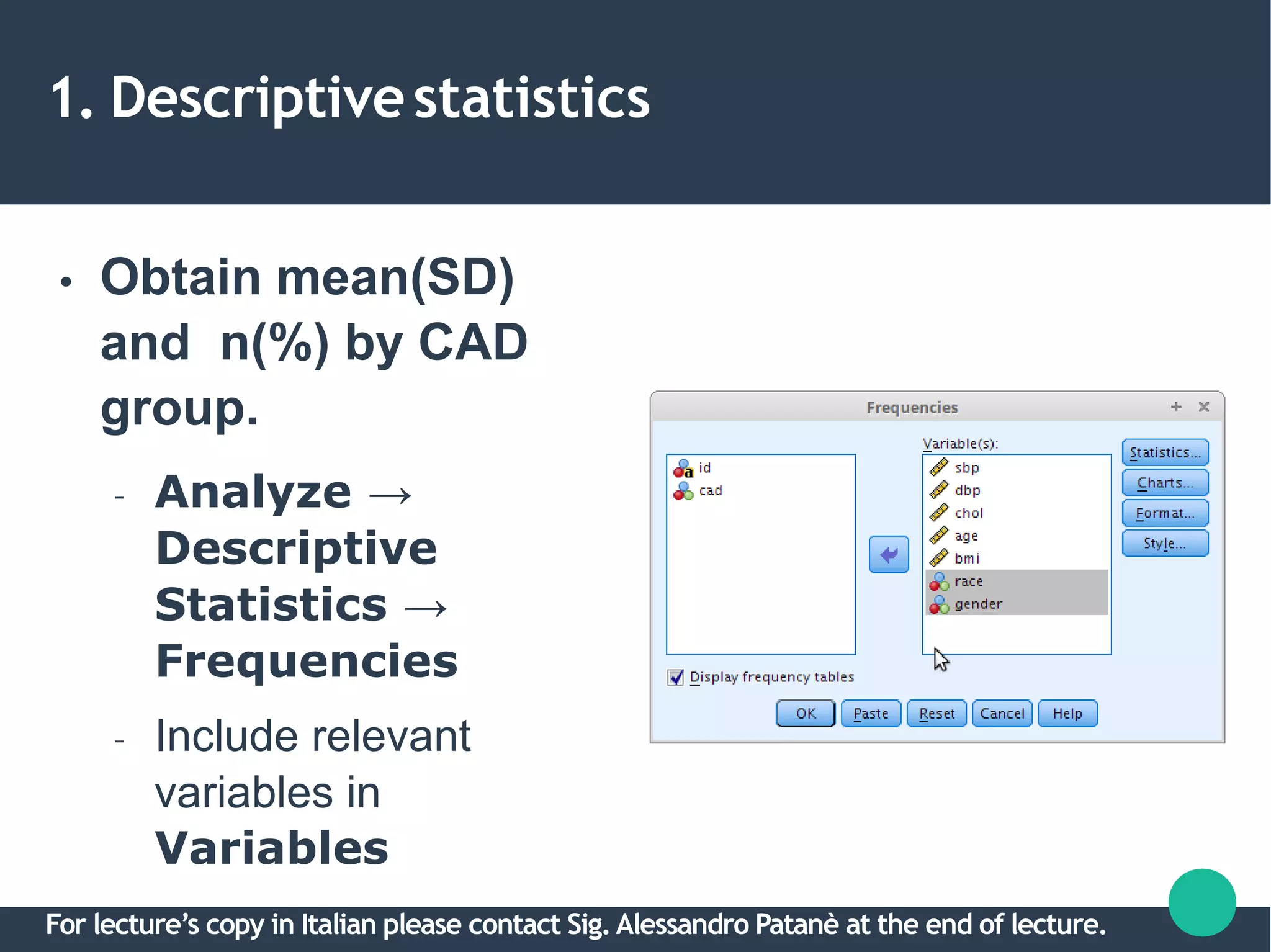 1. Descriptivestatistics
● Obtain mean(SD)
and n(%) by CAD
group.
– Analyze →
Descriptive
Statistics →
Frequencies
– Include relevant
variables in
Variables
For lecture’s copy in Italian please contact Sig.Alessandro Patanè at the end of lecture.
 