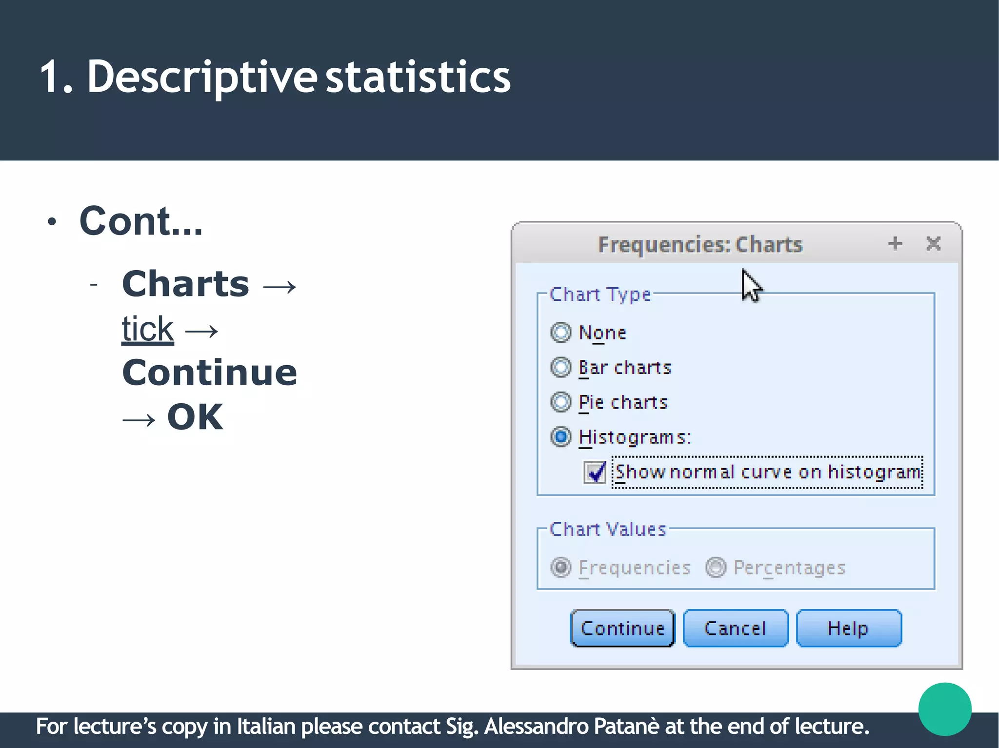 1. Descriptivestatistics
● Cont...
– Charts →
tick →
Continue
→ OK
For lecture’s copy in Italian please contact Sig.Alessandro Patanè at the end of lecture.
 
