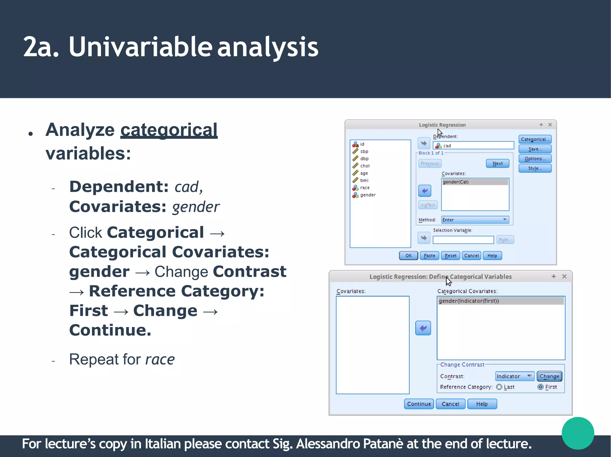 2a. Univariableanalysis
● Analyze categorical
variables:
– Dependent: cad,
Covariates: gender
– Click Categorical →
Categorical Covariates:
gender → Change Contrast
→ Reference Category:
First → Change →
Continue.
– Repeat for race
For lecture’s copy in Italian please contact Sig.Alessandro Patanè at the end of lecture.
 