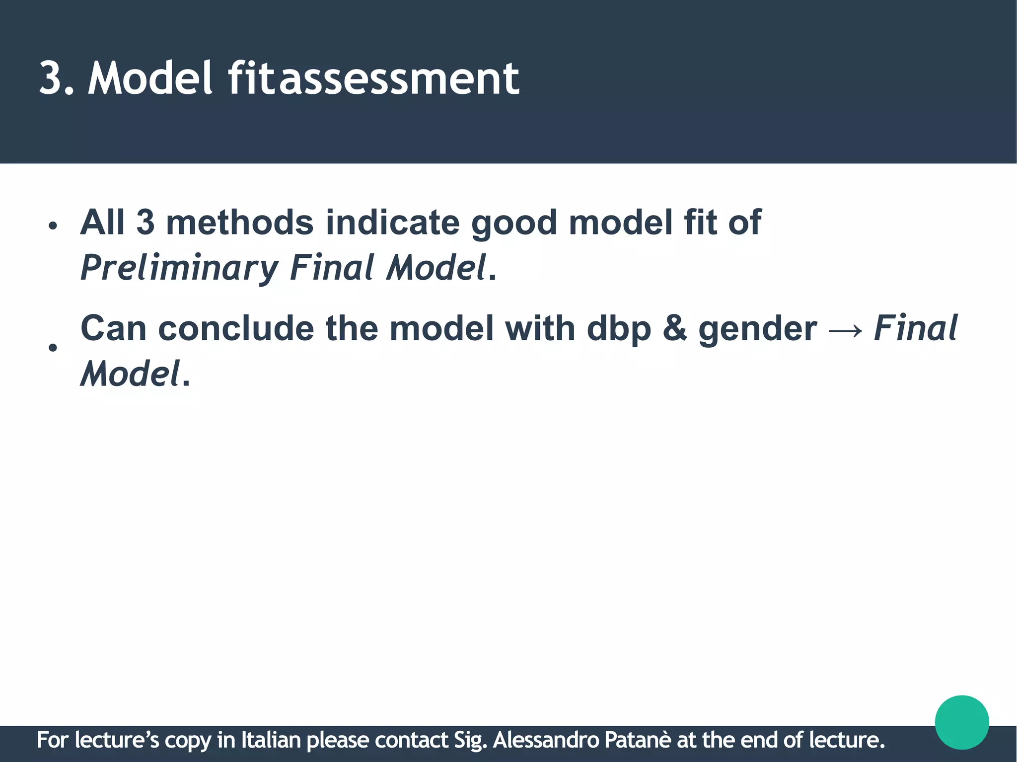3. Model fitassessment
●
●
All 3 methods indicate good model fit of
Preliminary Final Model.
Can conclude the model with dbp & gender → Final
Model.
For lecture’s copy in Italian please contact Sig.Alessandro Patanè at the end of lecture.
 