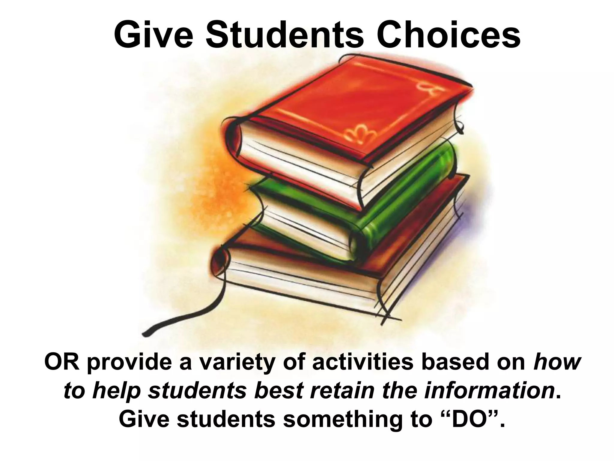 Give Students ChoicesOR provide a variety of activities based on how to help students best retain the information.Give students something to “DO”.