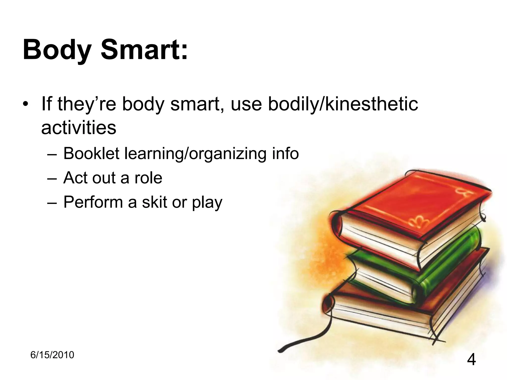 Body Smart:If they’re body smart, use bodily/kinesthetic activitiesBooklet learning/organizing infoAct out a rolePerform a skit or play5/15/20104
