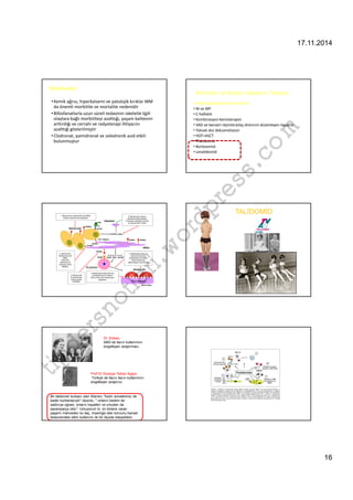 17.11.2014 
16 
Bifosfanatlar 
• Kemik ağrısı, hiperkalsemi ve patolojik kırıklar MM 
da önemli morbitite ve mortalite nedenidir 
•Bifosfanatlarla uzun süreli tedavinin iskeletle ilgili 
olaylara bağlı morbititeyi azalttığı, yaşam kalitesini 
arttırdığı ve cerrahi ve radyoterapi ihtiyacını 
azalttığı gösterilmiştir 
• Clodronat, pamidronat ve zoledronik asid etkili 
bulunmuştur 
Refrakter ve Relaps Vakaların Tedavisi 
• Antineoplastik tedavi vermeme 
•M ve MP 
• C-haftalık 
• Kombinasyon kemoterapisi 
• VAD ve benzeri rejimler±ilaç direncini düzenleyen ilaçlarla 
• Yüksek doz dekzametazon 
• HDT+ASCT 
• Thalidomid 
• Bortezomid 
• Lenalidomid 
com 
wordpress.TALİDOMİD 
tipdersnotlari.Dr. Kelsey 
ABD de ilacın kullanımını 
engelleyen araştırmacı 
Prof Dr Süreyya Tahsin Aygün 
Türkiye de ilacın ilacın kullanımını 
engelleyen araştırıcı 
Bir talidomid kurbanı olan Warren; bizim annelerimiz de 
kader kurbanlarıydı diyordu,  onların bedeni de 
saldırıya uğradı, onların hayalleri ve umutları da 
paramparça oldu. Umuyorum ki, on binlere varan 
yaşamı mahveden bu ilaç, insanlığa olan borcunu kanser 
tedavisindeki etkin kullanımı ile bir ölçüde ödeyebilsin. 
 