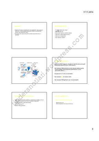 17.11.2014 
8 
M proteini 
• Myeloma hücreleri monoklonal bir immunglobulin veya Ig parçası ( 
hafif zincir ) üretirler,büyük miktarlarda üretilen bu proteine M 
proteini veya paraprotein denir. 
• Normal Ig ‘lerin aksine M proteini vücudun savunmasında rol 
oynamaz. 
MYELOMA TİPLERİ 
• En yaygın tipleri Ig G ve Ig A 
• IgG %60, IgA % 20 
• Ig D ve Ig E myelomu çok daha nadirdir. 
• Hafif zincir myelomu(Bence-Jones ) 
• Hafif zincir hastalığı %20 
• Non-sekratuar myelom 
com 
wordpress.Soliter Plazmositom 
• Sistemik MM bulguları olmaksızın kemik veya yumuşak 
dokularda plazma hücre infiltrasyonu 
tipdersnotlari.•Bu hastalar MM kriterlerini tam olarak doldurmazlar. 
(anemi,yaygın litik lezyonlar,hiperkalsemi ,renal 
yetmezlik yoktur. ) 
• Kİ plasma hc. % 10 un altındadır. 
•Bu hastalar RT ile tedavi edilir. 
•Bu hastalar MM gelişimi için risk altındadır. 
Ekstrameduller plazmasitoma 
Smoldering Myelom 
• Bazen hastalık Kİ dışında nazofarinx, sinüsler,burun boşluğu, larinx ve 
• İndolent myelom kriterlerine ek olarak: 
vertebralarda plasma hücre tümörü şeklinde ortaya çıkar. 
• Bulgular epistaksis, nazal obstruksiyon 
Kemik lezyonu yok 
• Cerrahi çıkartma, RT 
Kemik iliği plazma hücre düzeyi %10-30 arası 
• Nadiren MM a dönüşüm 
 