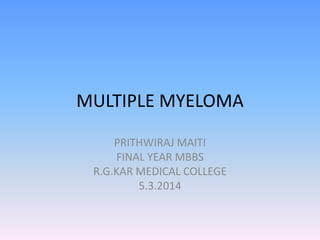 MULTIPLE MYELOMA
PRITHWIRAJ MAITI
FINAL YEAR MBBS
R.G.KAR MEDICAL COLLEGE
5.3.2014

 