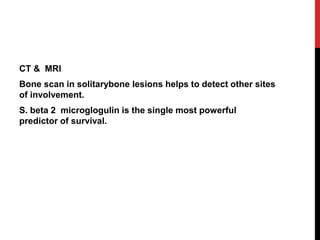 CT & MRI
Bone scan in solitarybone lesions helps to detect other sites
of involvement.
S. beta 2 microglogulin is the single most powerful
predictor of survival.
 