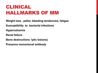 CLINICAL
HALLMARKS OF MM
Weight loss , pallor, bleeding tendencies, fatigue
Susceptibility to bacterial infections
Hypercalcemia
Renal failure
Bone destructions lytic lesions)
Presence monoclonal antibody
 