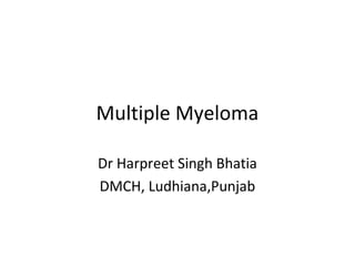 Multiple Myeloma
Dr Harpreet Singh Bhatia
DMCH, Ludhiana,Punjab
 