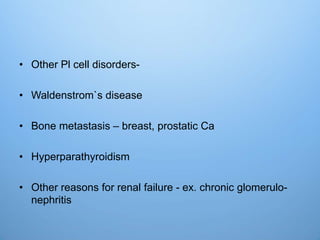 • Other Pl cell disorders-
• Waldenstrom`s disease
• Bone metastasis – breast, prostatic Ca
• Hyperparathyroidism
• Other reasons for renal failure - ex. chronic glomerulo-
nephritis
 
