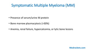 Symptomatic Multiple Myeloma (MM)
• Presence of serum/urine M protein
• Bone marrow plasmacytosis (>30%)
• Anemia, renal failure, hypercalcemia, or lytic bone lesions
Medrockets.com
 