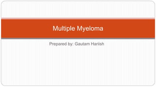 Prepared by: Gautam Hariish
Multiple Myeloma
 