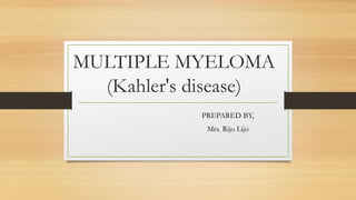 MULTIPLE MYELOMA
(Kahler's disease)
PREPARED BY,
Mrs. Rijo Lijo
 