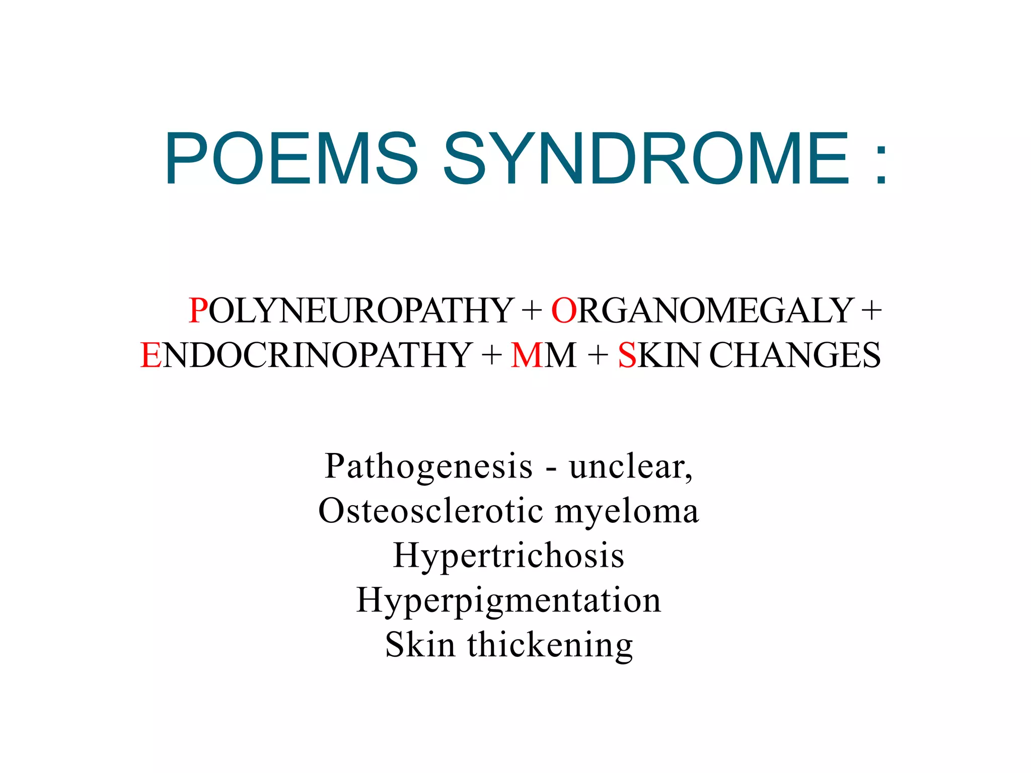 POEMS SYNDROME :
POLYNEUROPATHY + ORGANOMEGALY +
ENDOCRINOPATHY + MM + SKIN CHANGES
Pathogenesis - unclear,
Osteosclerotic myeloma
Hypertrichosis
Hyperpigmentation
Skin thickening
 