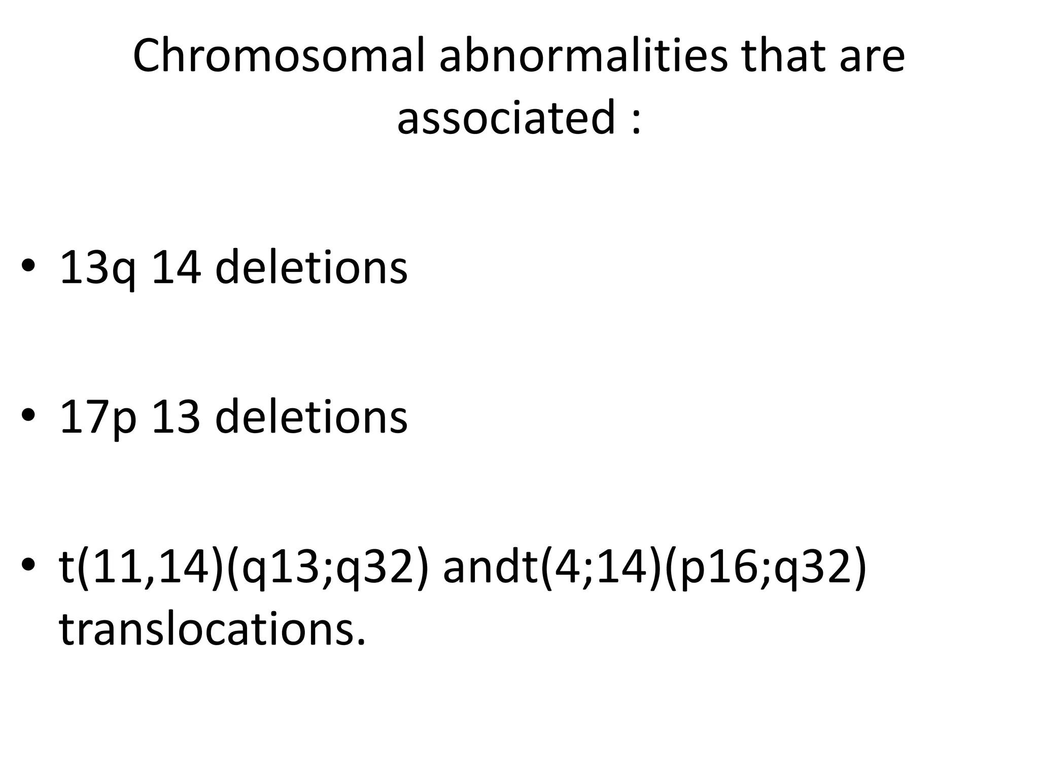 Chromosomal abnormalities that are
associated :
• 13q 14 deletions
• 17p 13 deletions
• t(11,14)(q13;q32) andt(4;14)(p16;q32)
translocations.
 