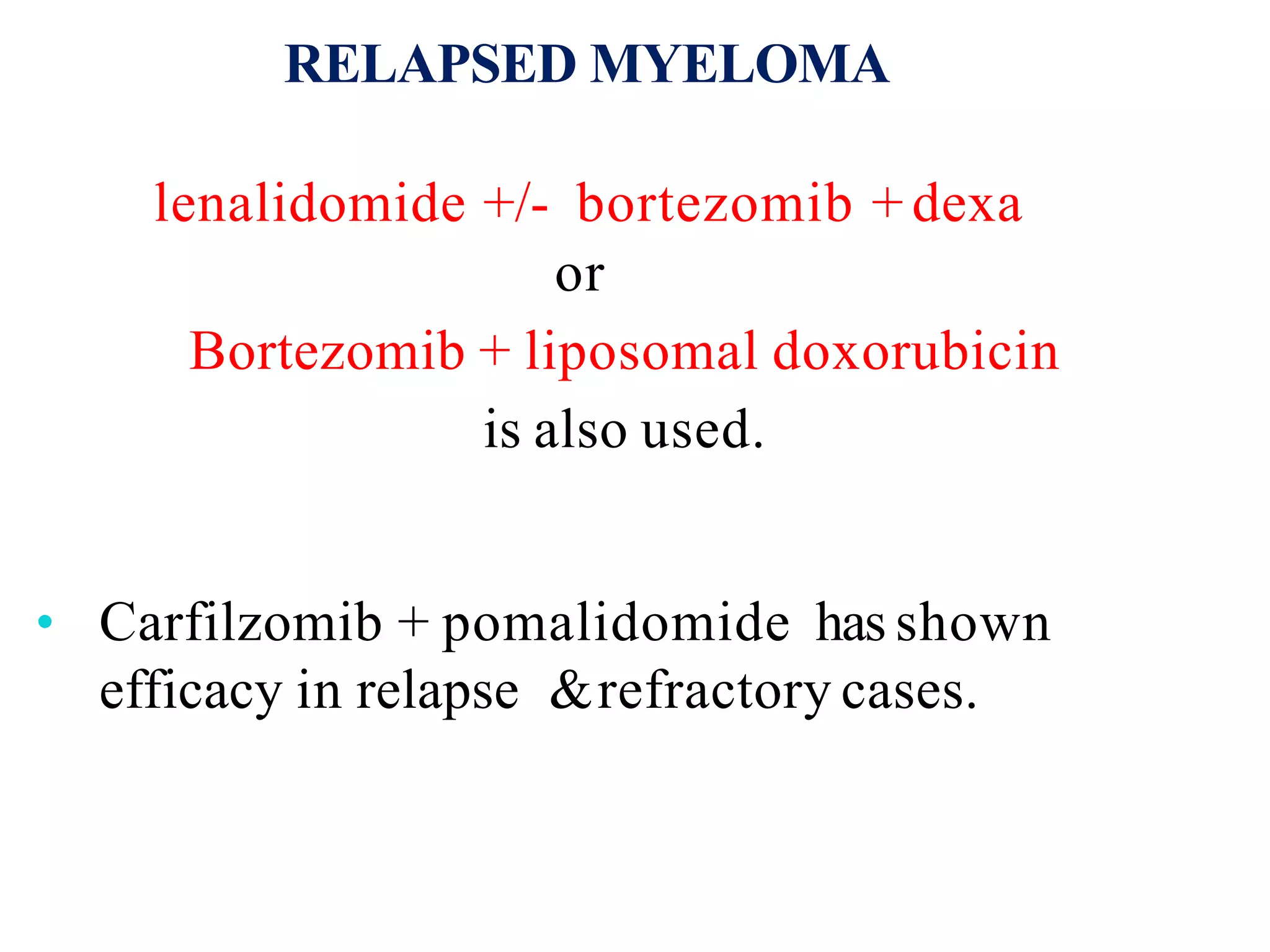 RELAPSED MYELOMA
lenalidomide +/- bortezomib + dexa
or
Bortezomib + liposomal doxorubicin
is also used.
• Carfilzomib + pomalidomide has shown
efficacy in relapse &refractory cases.
 