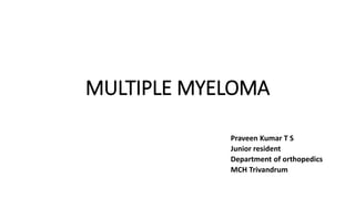 MULTIPLE MYELOMA
Praveen Kumar T S
Junior resident
Department of orthopedics
MCH Trivandrum
 