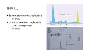 INVT…
• Serum protein electrophoresis
• M BAND
• Urine protein electrophoresis
• 24 hr urine specimen
• M BAND
 