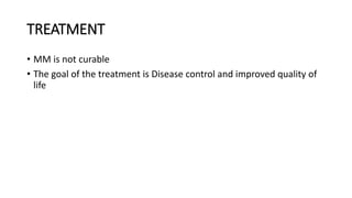 TREATMENT
• MM is not curable
• The goal of the treatment is Disease control and improved quality of
life
 