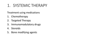 1. SYSTEMIC THERAPY
Treatment using medications
1. Chemotherapy
2. Targeted Therapy
3. Immunomodulatory drugs
4. Steroids
5. Bone modifying agents
 