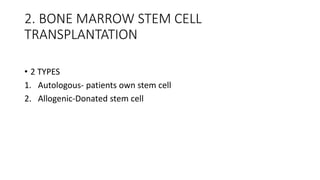 2. BONE MARROW STEM CELL
TRANSPLANTATION
• 2 TYPES
1. Autologous- patients own stem cell
2. Allogenic-Donated stem cell
 