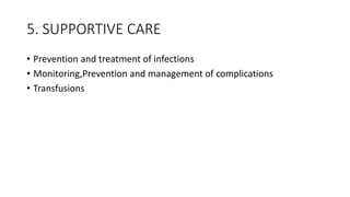 5. SUPPORTIVE CARE
• Prevention and treatment of infections
• Monitoring,Prevention and management of complications
• Transfusions
 