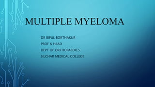 MULTIPLE MYELOMA
DR BIPUL BORTHAKUR
PROF & HEAD
DEPT OF ORTHOPAEDICS
SILCHAR MEDICAL COLLEGE
 