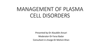 MANAGEMENT OF PLASMA
CELL DISORDERS
Presented by-Dr Alauddin Ansari
Moderator-Dr Faraz Badar
Consultant in charge-Dr Mohsin Khan
 