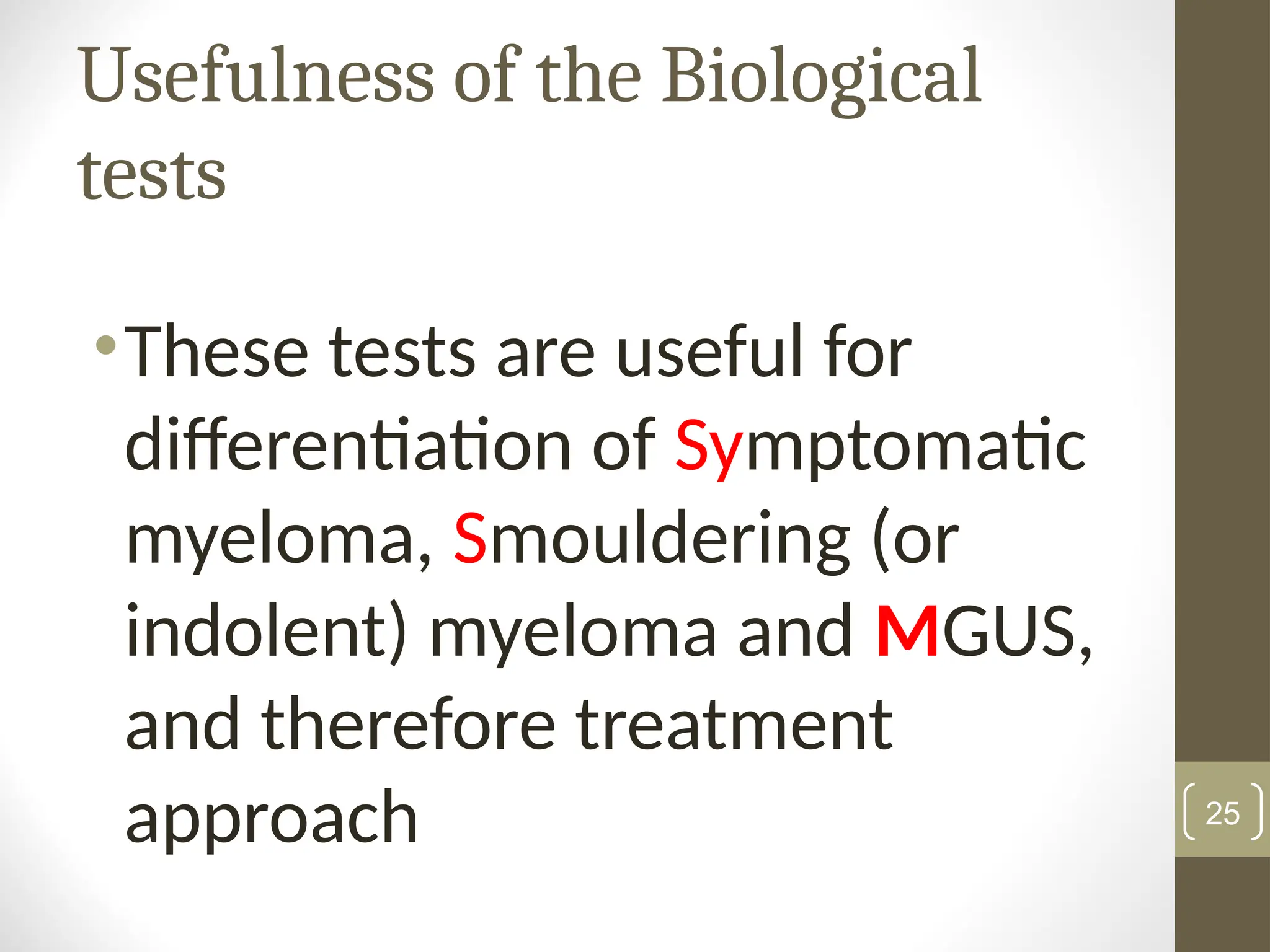 Usefulness of the Biological
tests
•These tests are useful for
differentiation of Symptomatic
myeloma, Smouldering (or
indolent) myeloma and MGUS,
and therefore treatment
approach 25
 