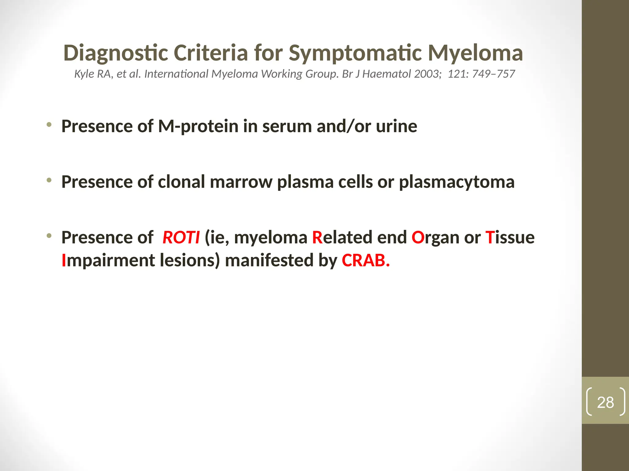 Diagnostic Criteria for Symptomatic Myeloma
Kyle RA, et al. International Myeloma Working Group. Br J Haematol 2003; 121: 749–757
• Presence of M-protein in serum and/or urine
• Presence of clonal marrow plasma cells or plasmacytoma
• Presence of ROTI (ie, myeloma Related end Organ or Tissue
Impairment lesions) manifested by CRAB.
28
 