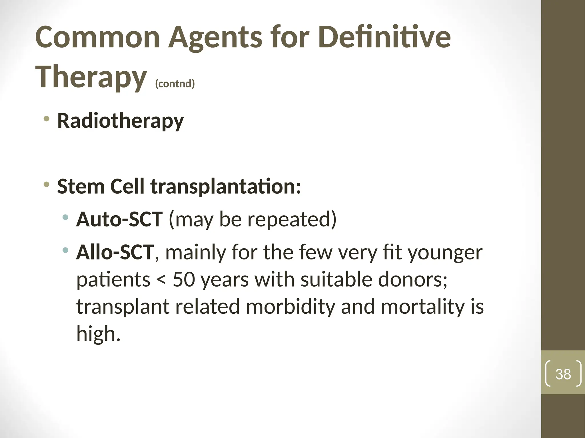 Common Agents for Definitive
Therapy (contnd)
• Radiotherapy
• Stem Cell transplantation:
• Auto-SCT (may be repeated)
• Allo-SCT, mainly for the few very fit younger
patients < 50 years with suitable donors;
transplant related morbidity and mortality is
high.
38
 
