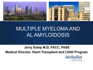 MULTIPLE MYELOMA AND
AL AMYLOIDOSIS
Jerry Estep M.D, FACC, FASE
Medical Director, Heart Transplant and LVAD Program
 
