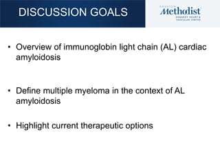 DISCUSSION GOALS
• Overview of immunoglobin light chain (AL) cardiac
amyloidosis
• Define multiple myeloma in the context ...