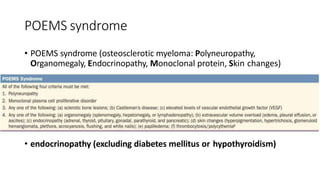 POEMS syndrome
• POEMS syndrome (osteosclerotic myeloma: Polyneuropathy,
Organomegaly, Endocrinopathy, Monoclonal protein, Skin changes)
• endocrinopathy (excluding diabetes mellitus or hypothyroidism)
 