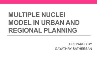 MULTIPLE NUCLEI
MODEL IN URBAN AND
REGIONAL PLANNING
PREPARED BY
GAYATHRY SATHEESAN
 