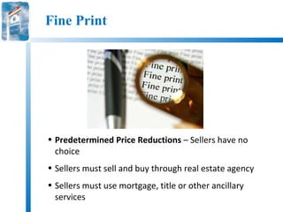 Fine Print




• Predetermined Price Reductions – Sellers have no
  choice
• Sellers must sell and buy through real estate agency
• Sellers must use mortgage, title or other ancillary
  services
 