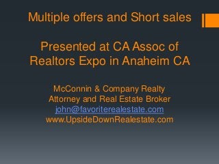 Multiple offers and Short sales
Presented at CA Assoc of
Realtors Expo in Anaheim CA
McConnin & Company Realty
Attorney and Real Estate Broker
john@favoriterealestate.com
www.UpsideDownRealestate.com
 