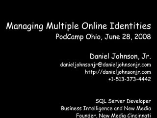 Managing Multiple Online Identities PodCamp Ohio, June 28, 2008 Daniel Johnson, Jr. [email_address] http://danieljohnsonjr.com +1-513-373-4442 SQL Server Developer Business Intelligence and New Media Founder, New Media Cincinnati Blogger and Podcaster 