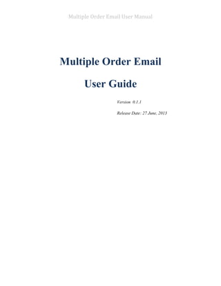 Multiple Order Email User Manual
Multiple Order Email
User Guide
Version 0.1.1
Release Date: 27 June, 2013
 
